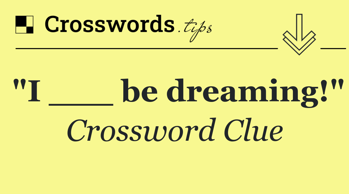 "I ___ be dreaming!"