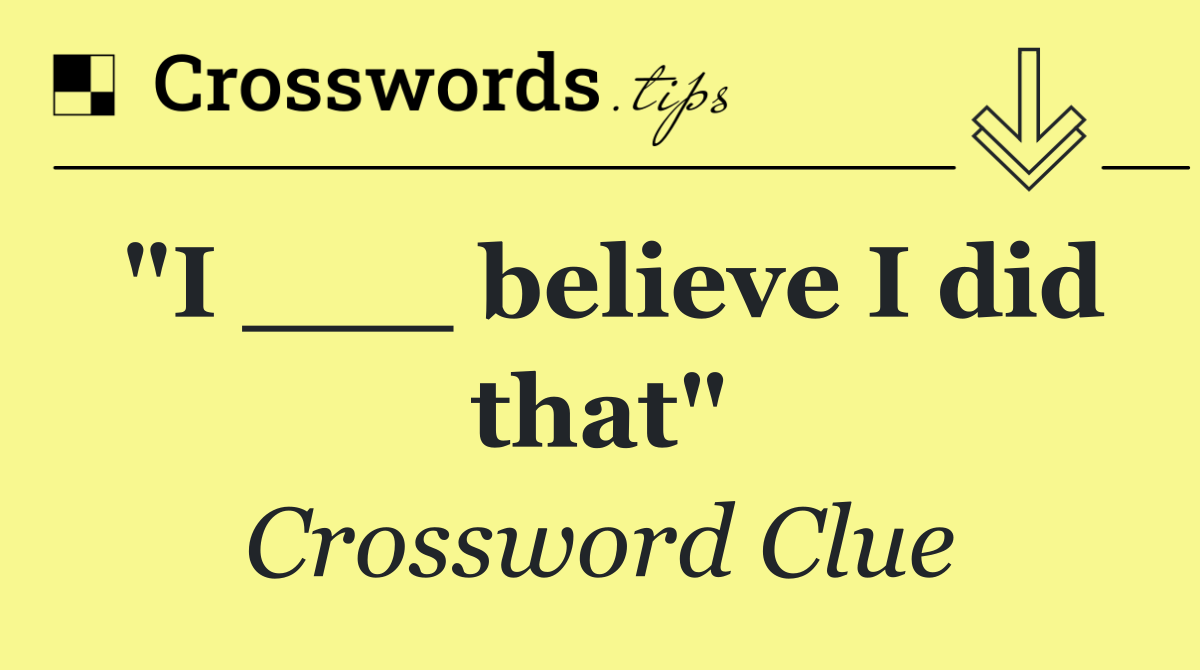"I ___ believe I did that"