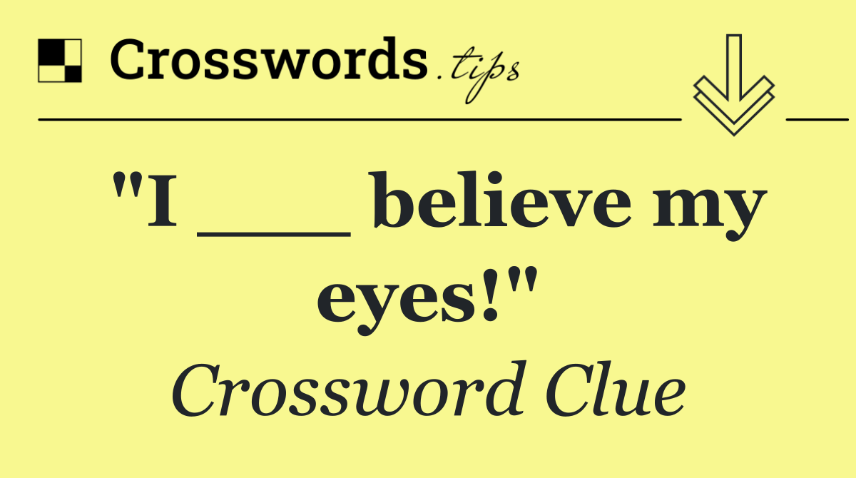 "I ___ believe my eyes!"
