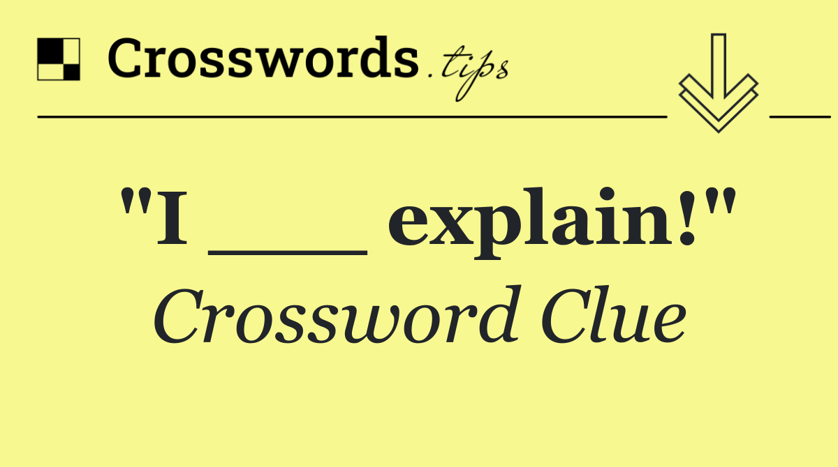 "I ___ explain!"