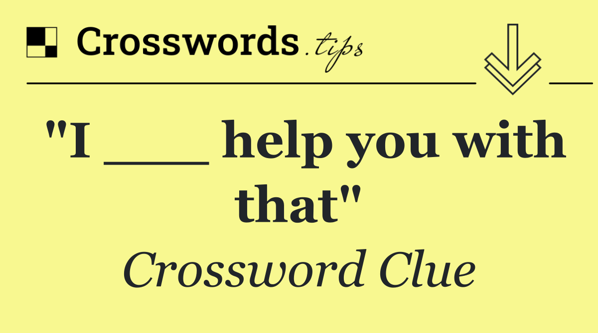 "I ___ help you with that"