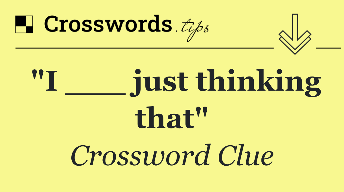 "I ___ just thinking that"