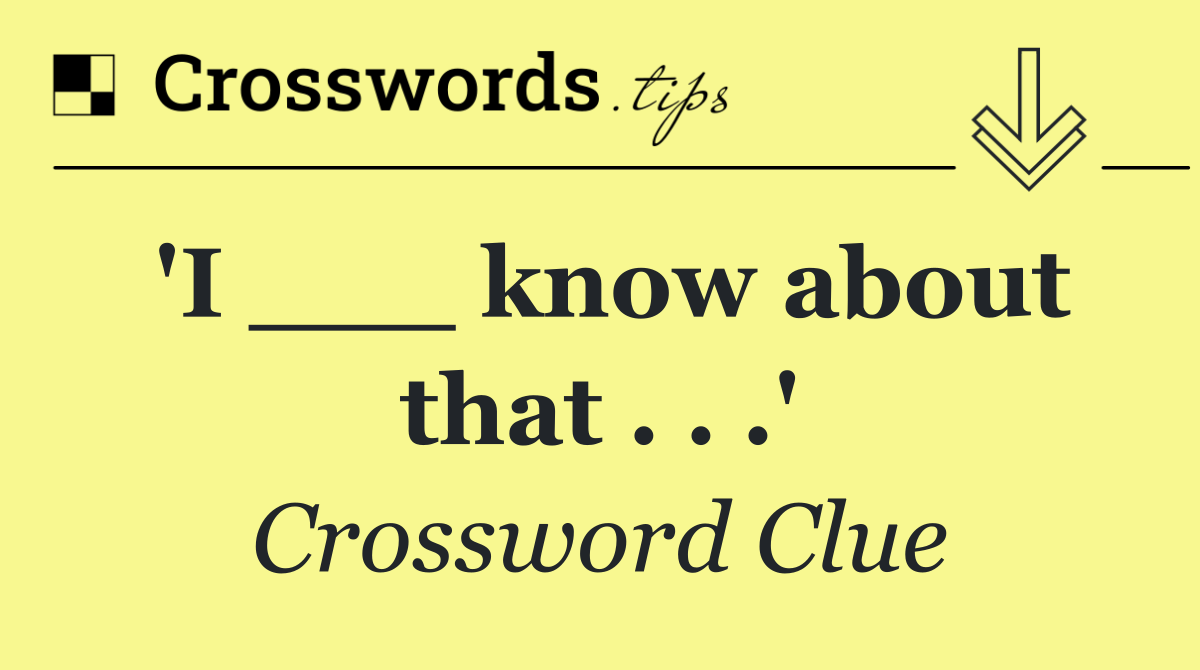 'I ___ know about that . . .'