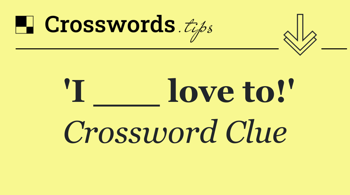 'I ___ love to!'