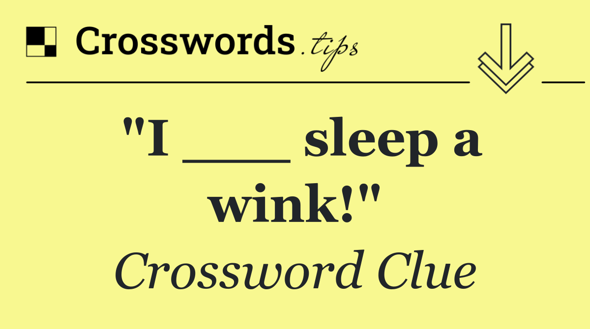 "I ___ sleep a wink!"