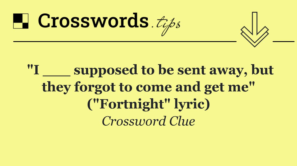 "I ___ supposed to be sent away, but they forgot to come and get me" ("Fortnight" lyric)