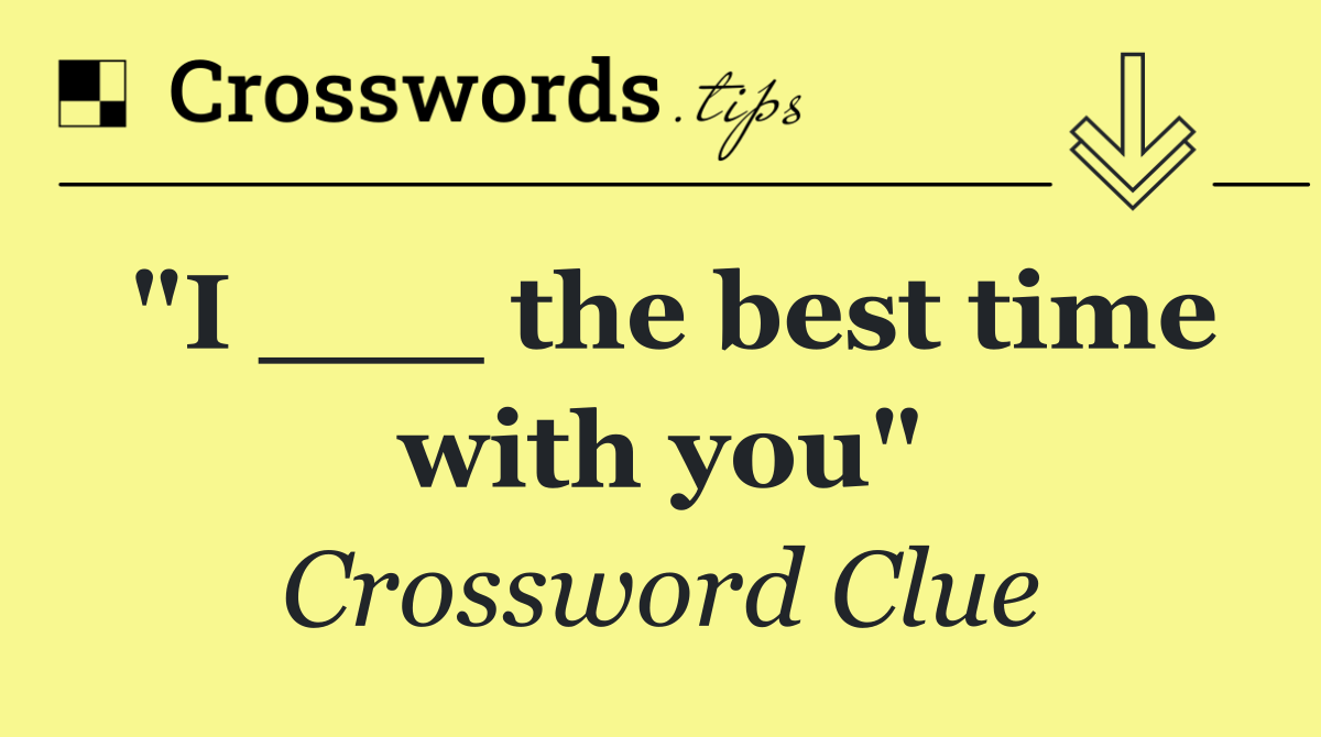 "I ___ the best time with you"