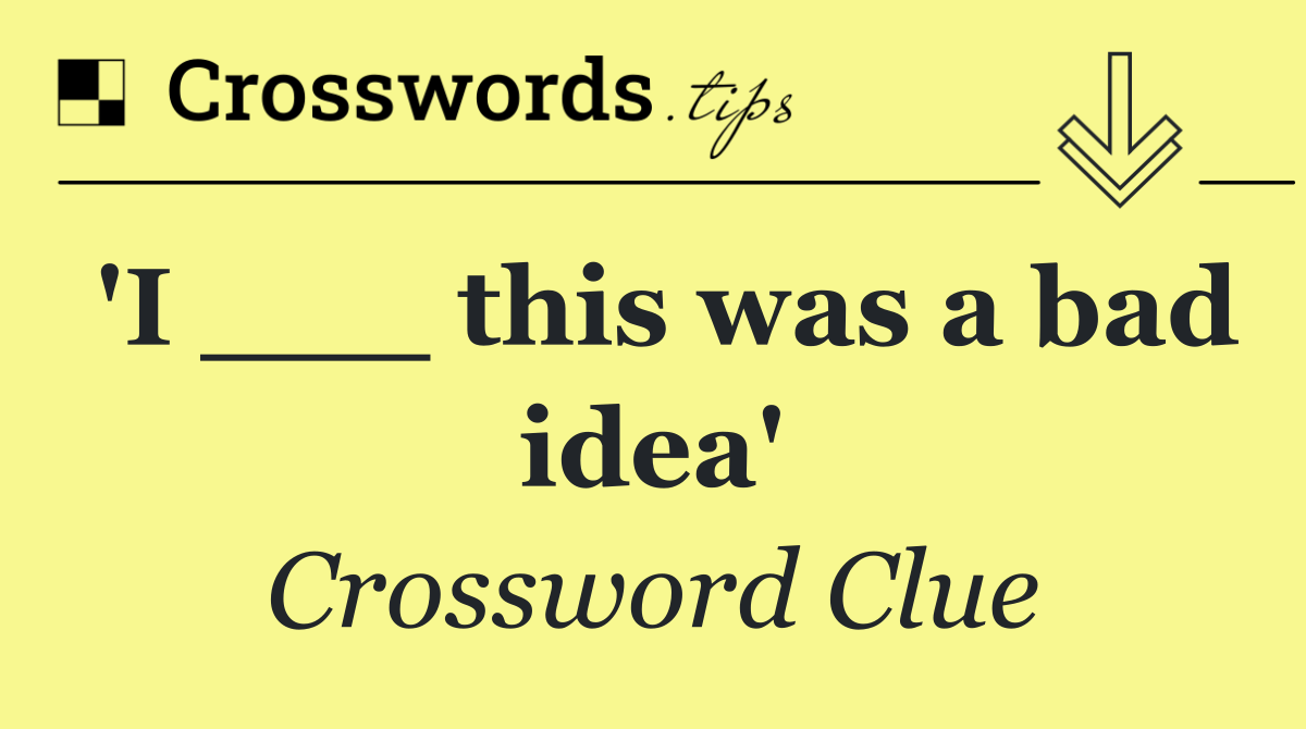 'I ___ this was a bad idea'