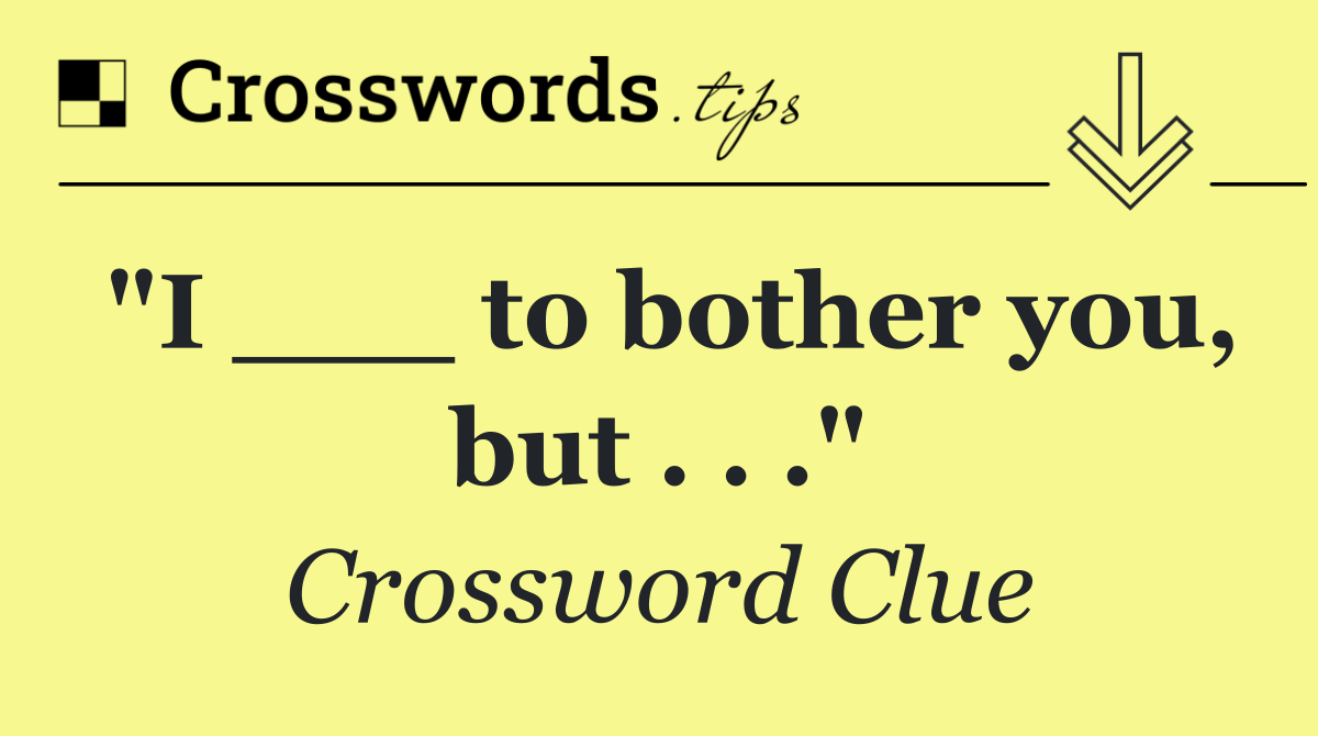 "I ___ to bother you, but . . ."