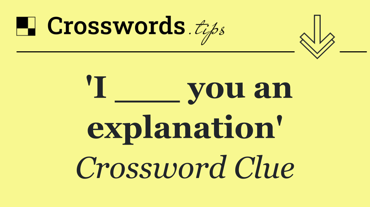 'I ___ you an explanation'