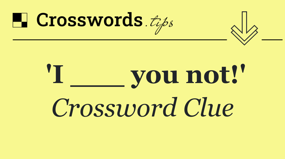 'I ___ you not!'