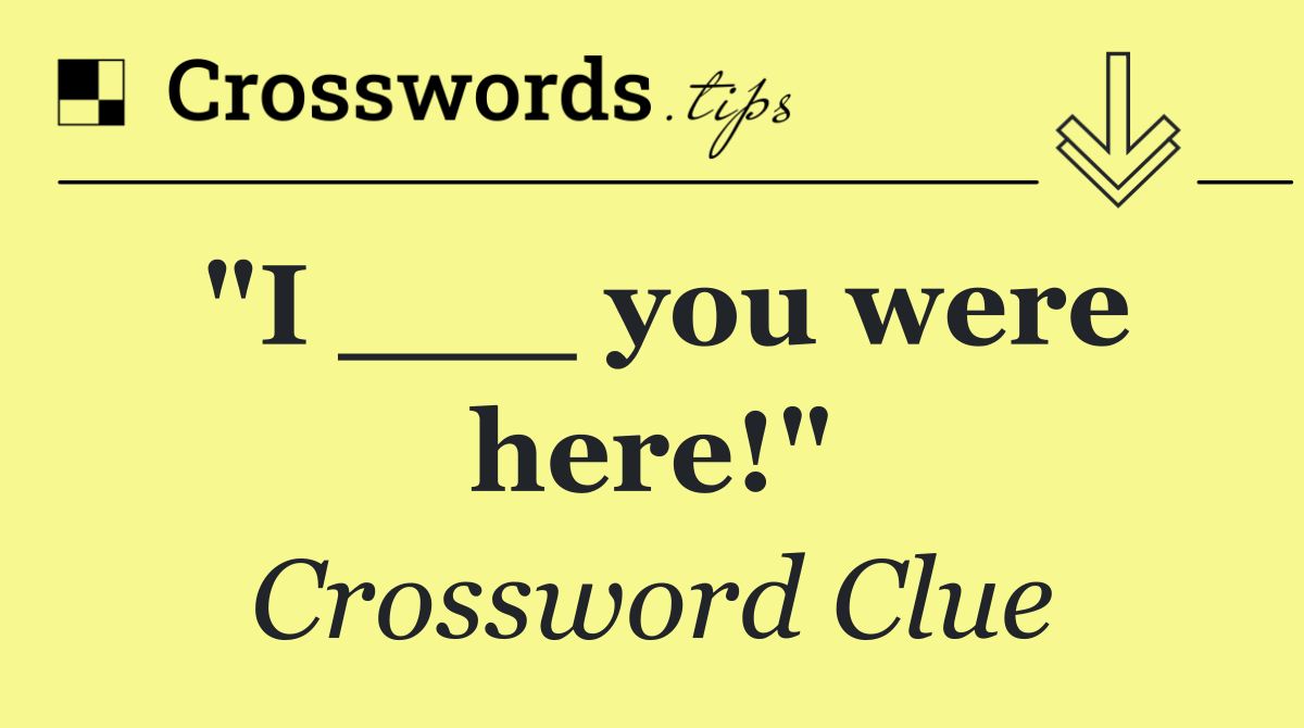 "I ___ you were here!"