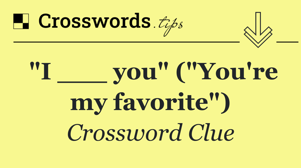 "I ___ you" ("You're my favorite")