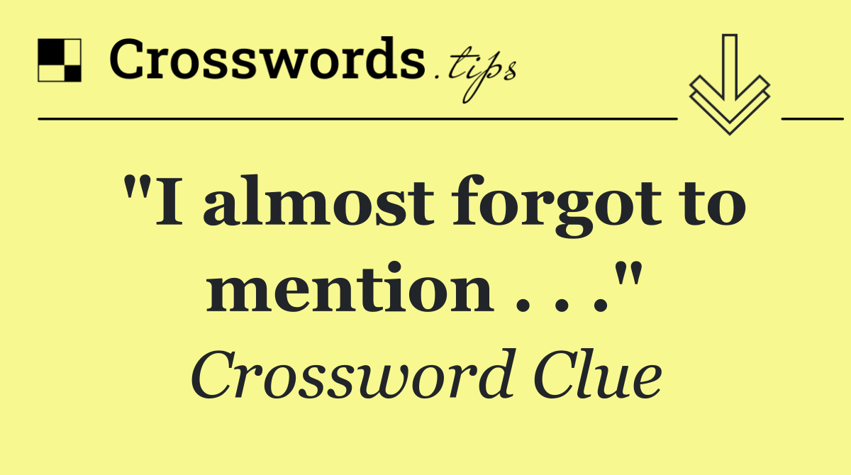 "I almost forgot to mention . . ."