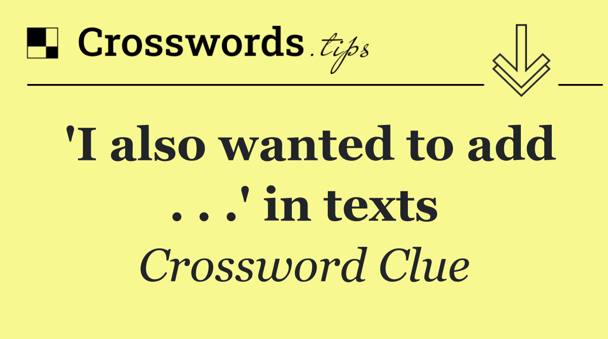 'I also wanted to add . . .' in texts