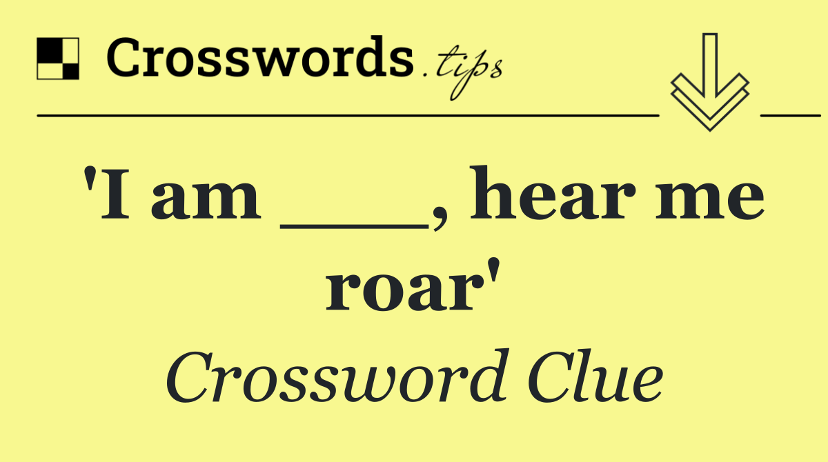'I am ___, hear me roar'