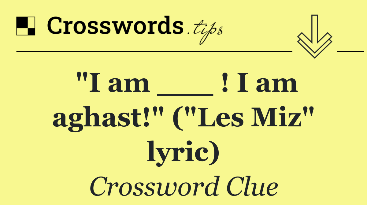 "I am ___ ! I am aghast!" ("Les Miz" lyric)