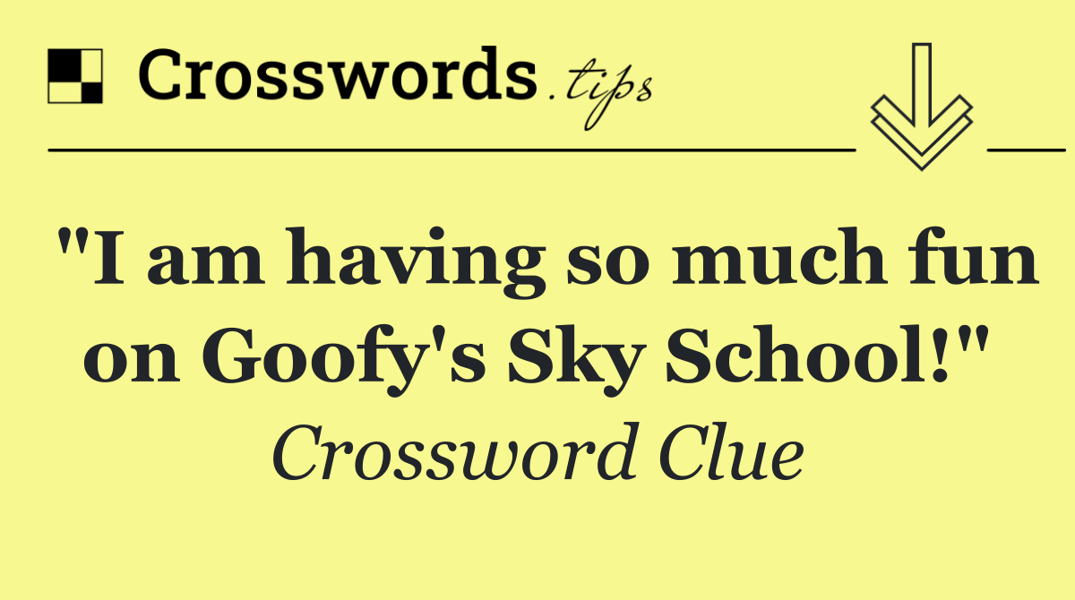 "I am having so much fun on Goofy's Sky School!"