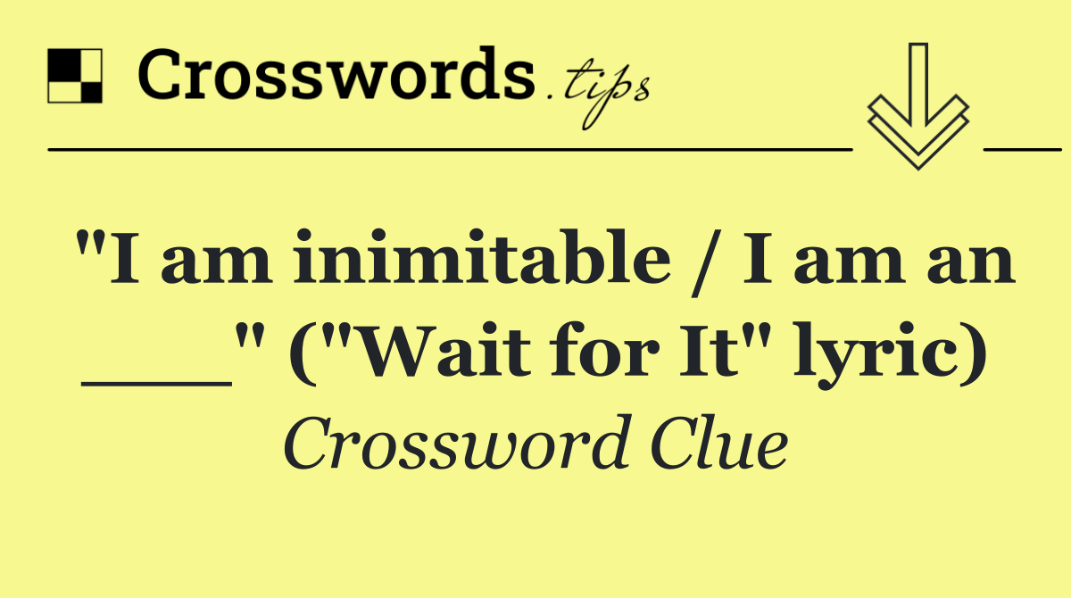 "I am inimitable / I am an ___" ("Wait for It" lyric)