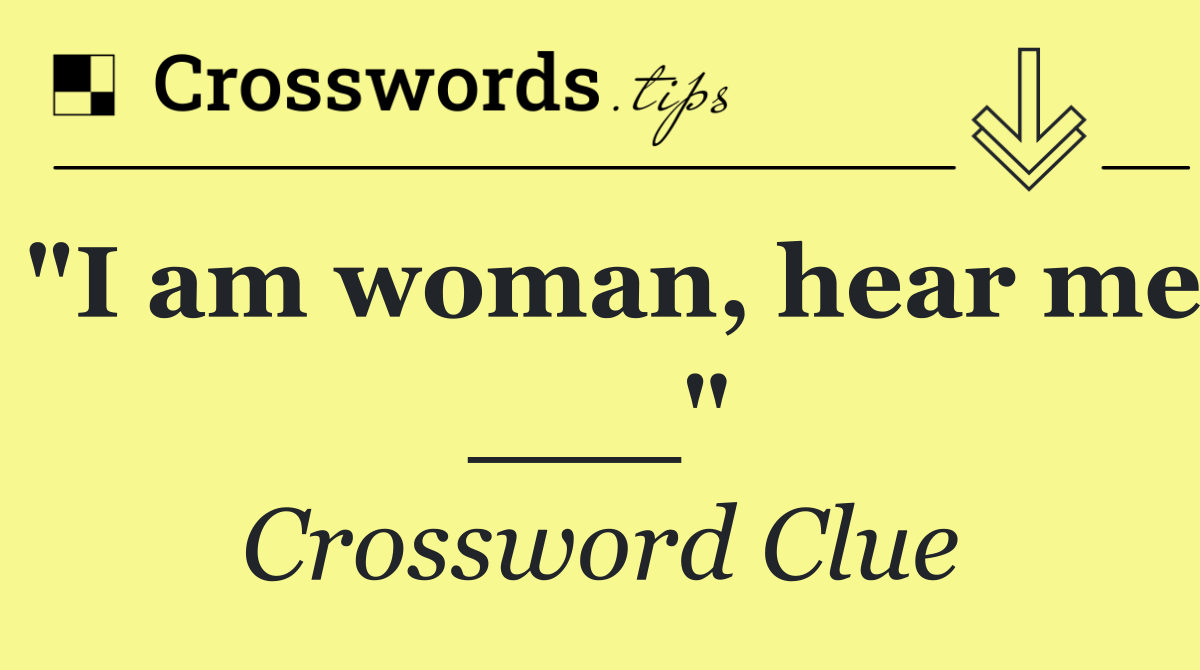 "I am woman, hear me ___"