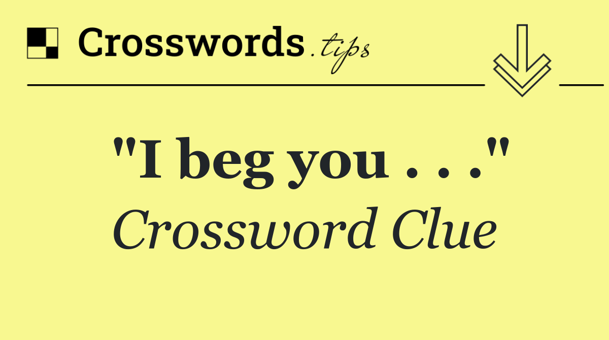 "I beg you . . ."