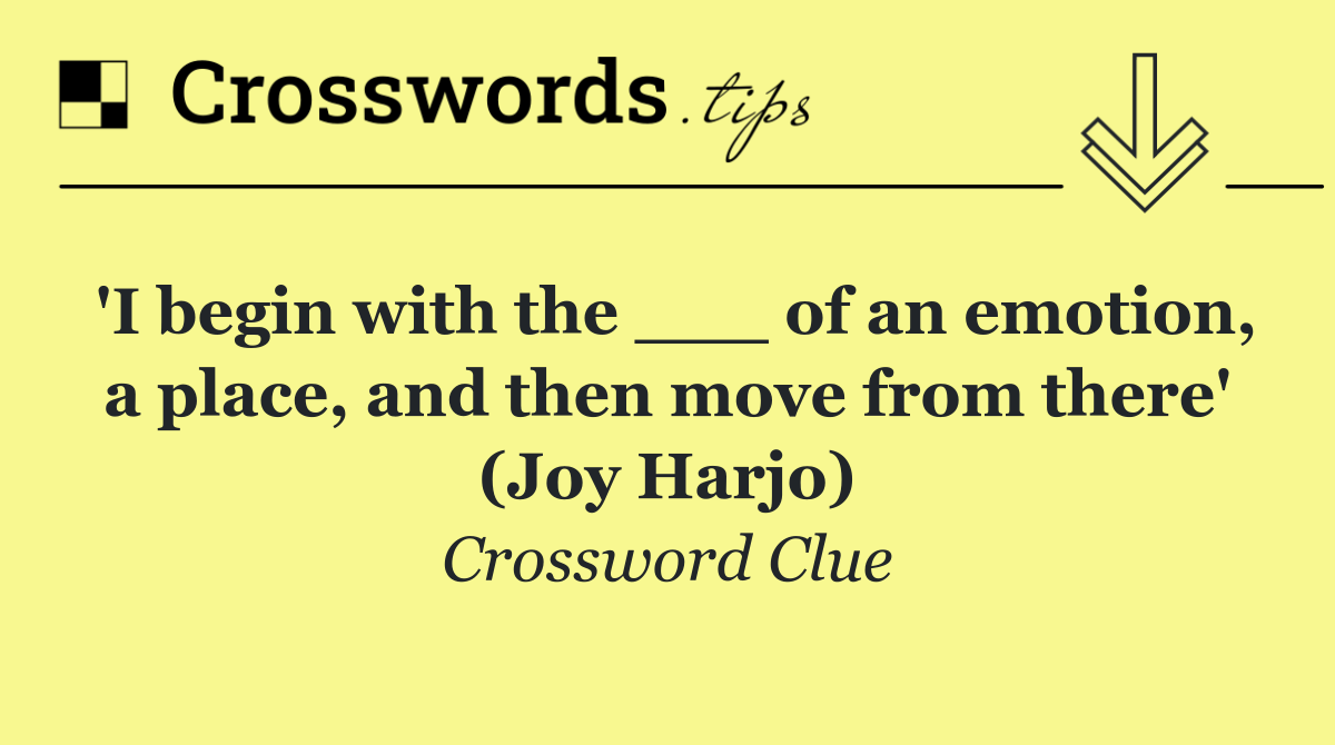 'I begin with the ___ of an emotion, a place, and then move from there' (Joy Harjo)
