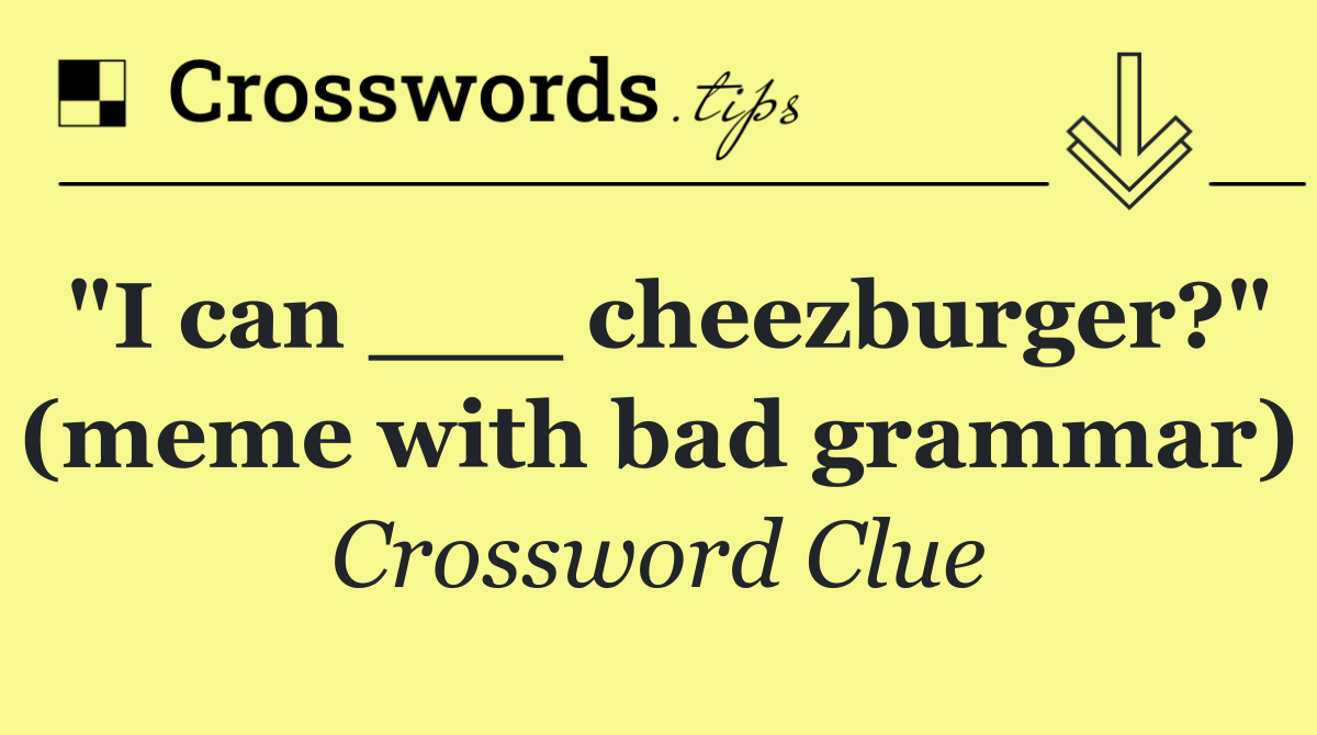 "I can ___ cheezburger?" (meme with bad grammar)