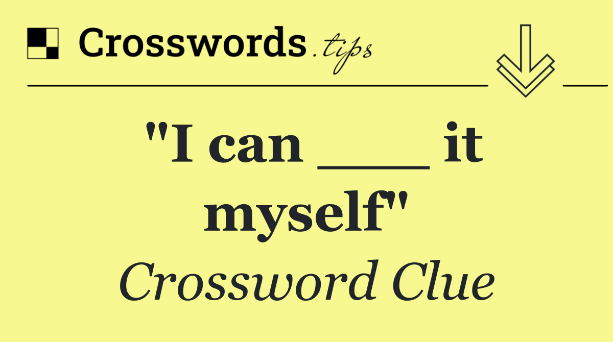 "I can ___ it myself"