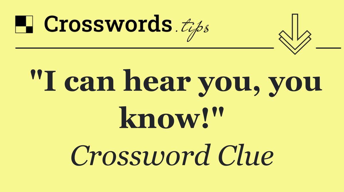 "I can hear you, you know!"