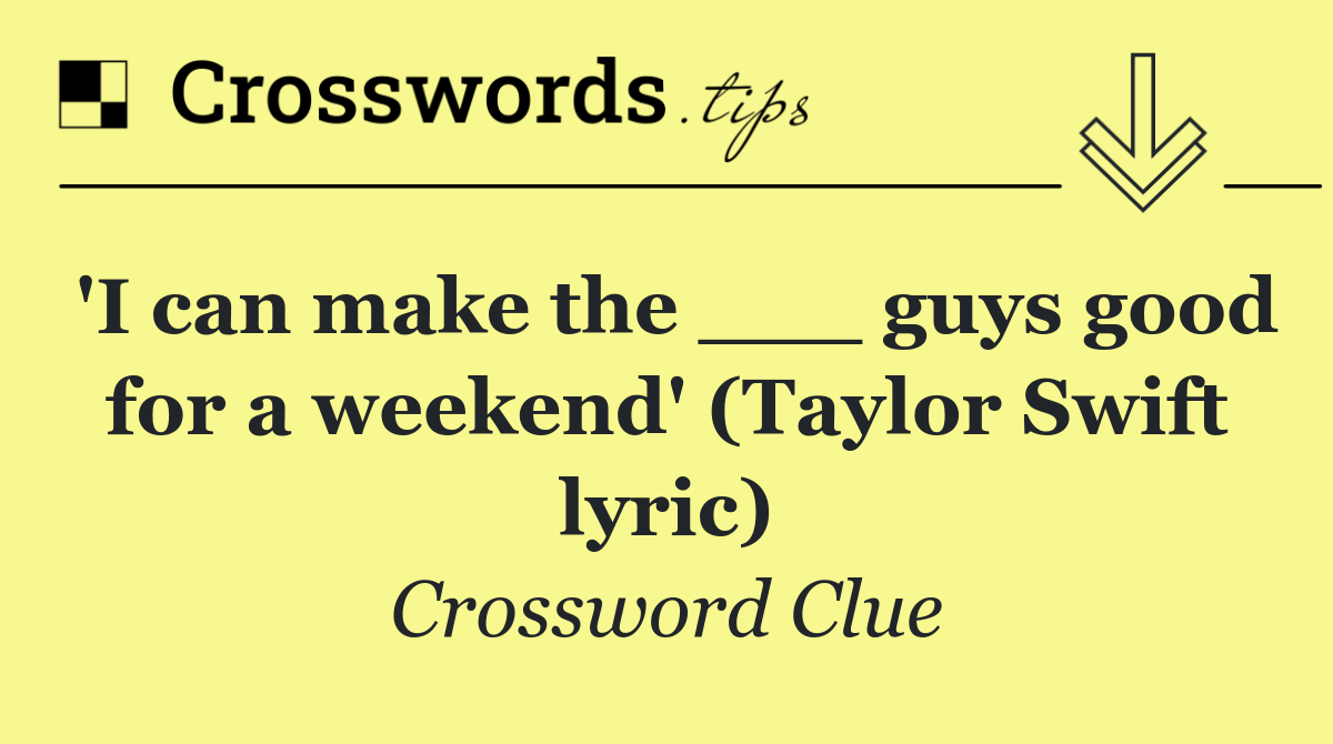 'I can make the ___ guys good for a weekend' (Taylor Swift lyric)