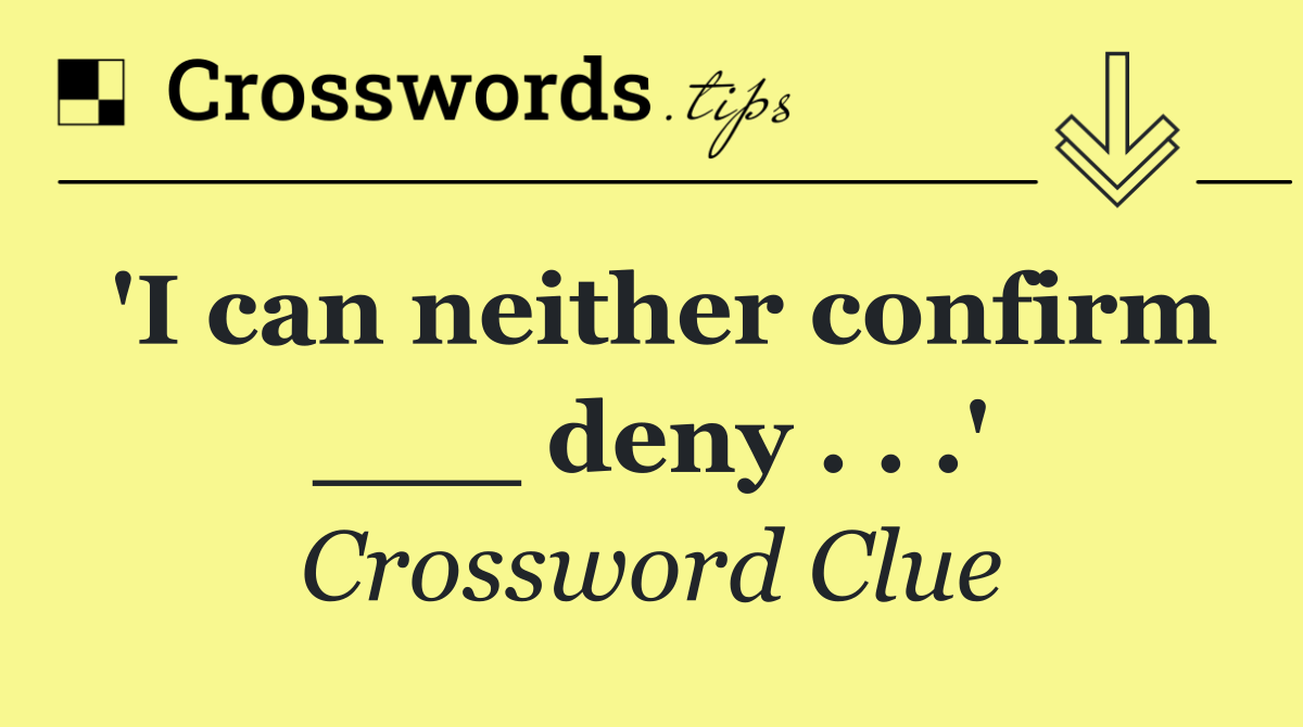 'I can neither confirm ___ deny . . .'