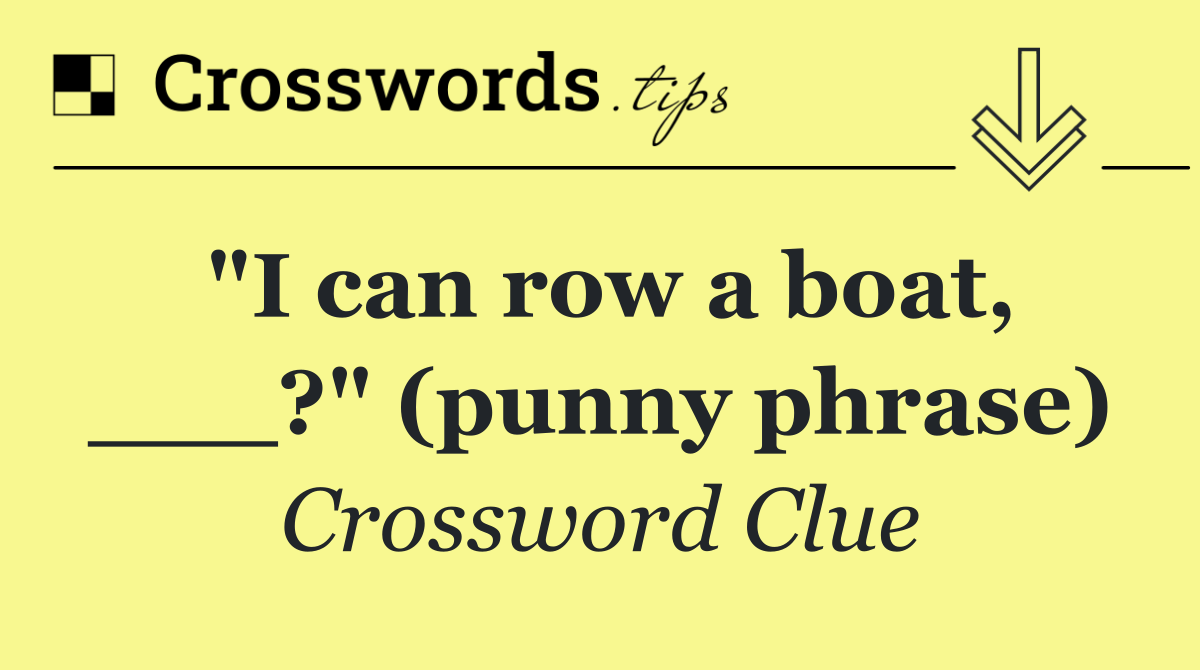 "I can row a boat, ___?" (punny phrase)