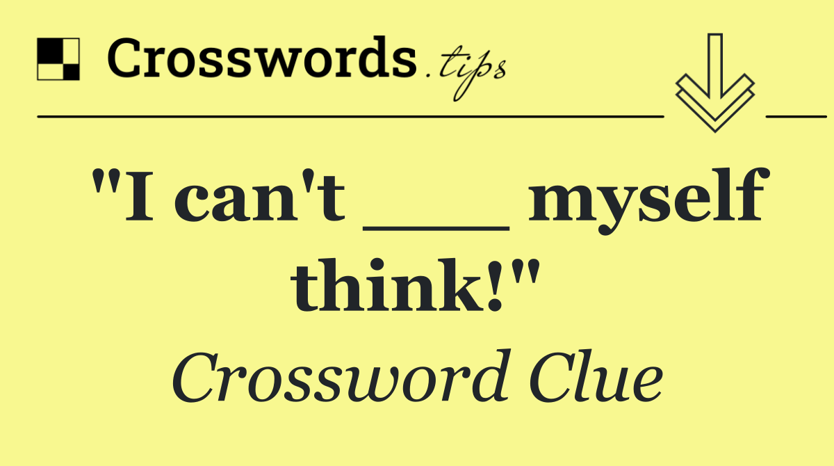 "I can't ___ myself think!"