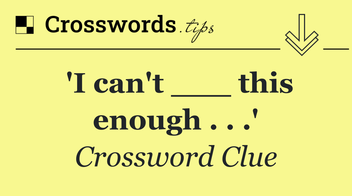 'I can't ___ this enough . . .'