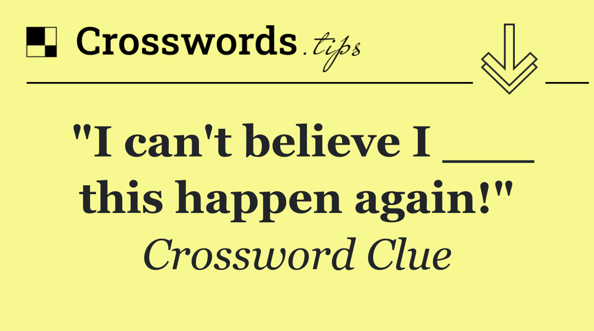 "I can't believe I ___ this happen again!"