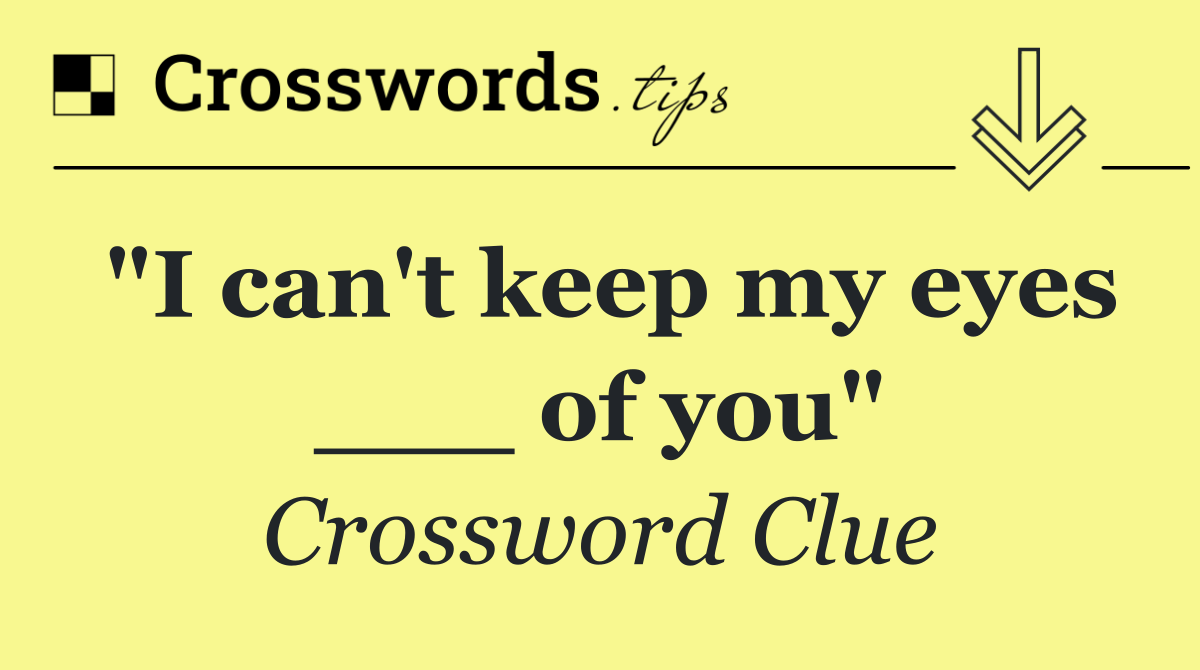 "I can't keep my eyes ___ of you"