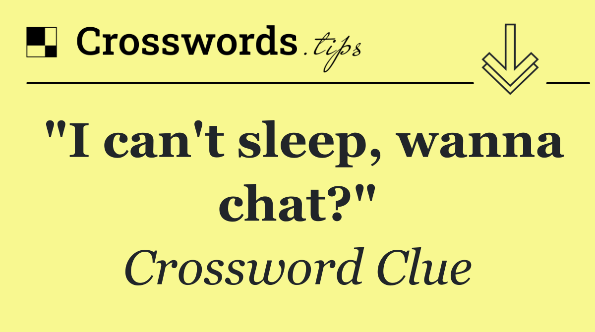 "I can't sleep, wanna chat?"