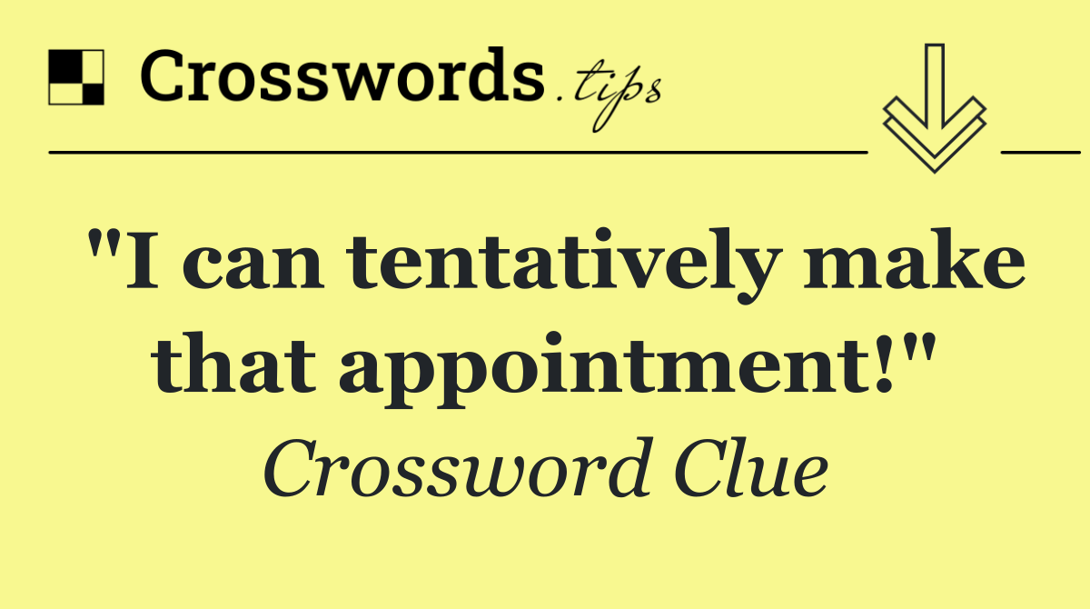 "I can tentatively make that appointment!"