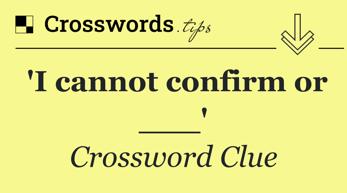 'I cannot confirm or ___'