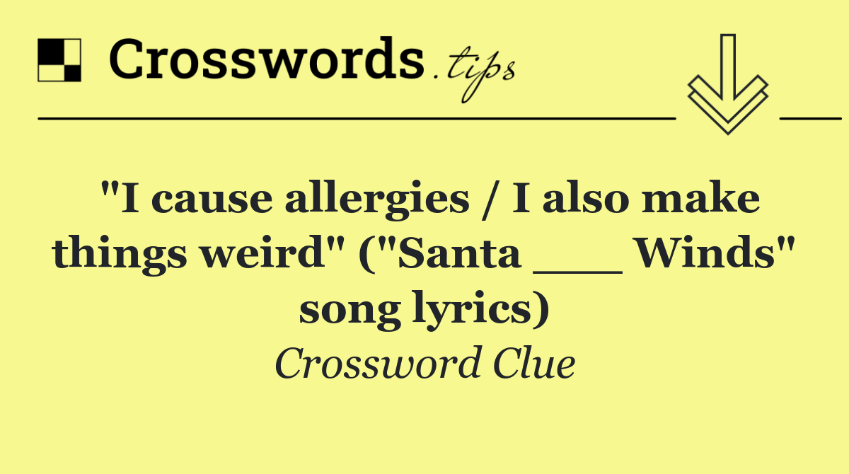 "I cause allergies / I also make things weird" ("Santa ___ Winds" song lyrics)