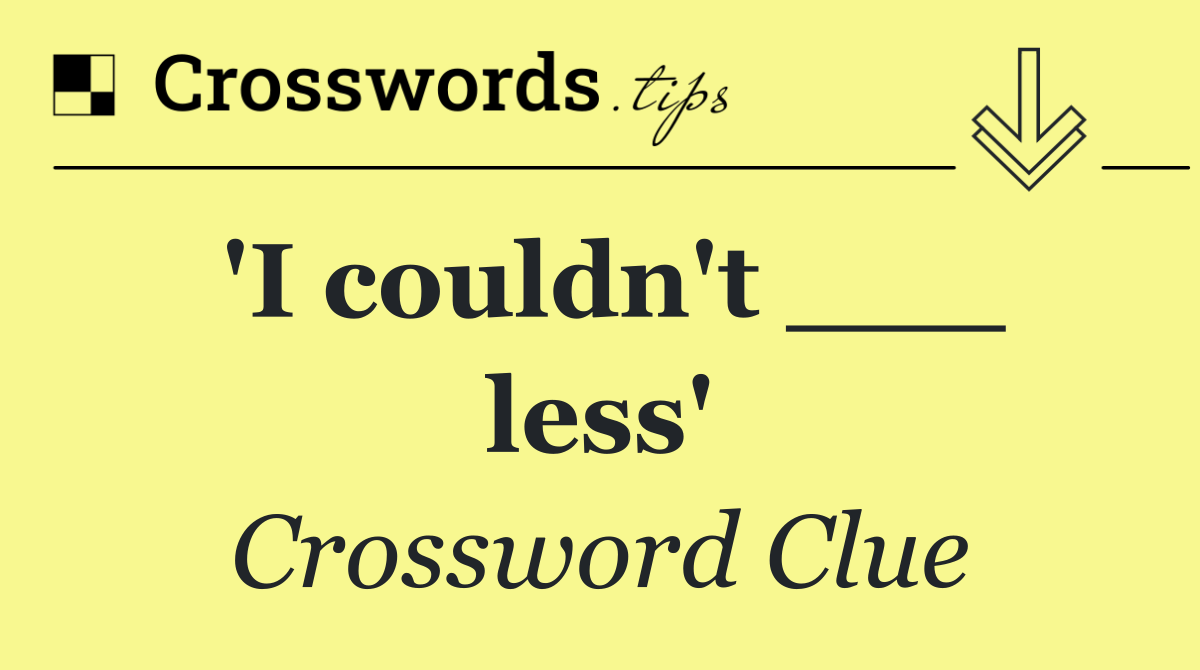'I couldn't ___ less'