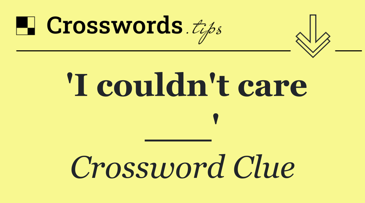 'I couldn't care ___'