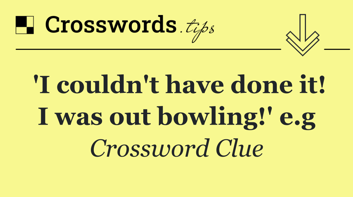 'I couldn't have done it! I was out bowling!' e.g