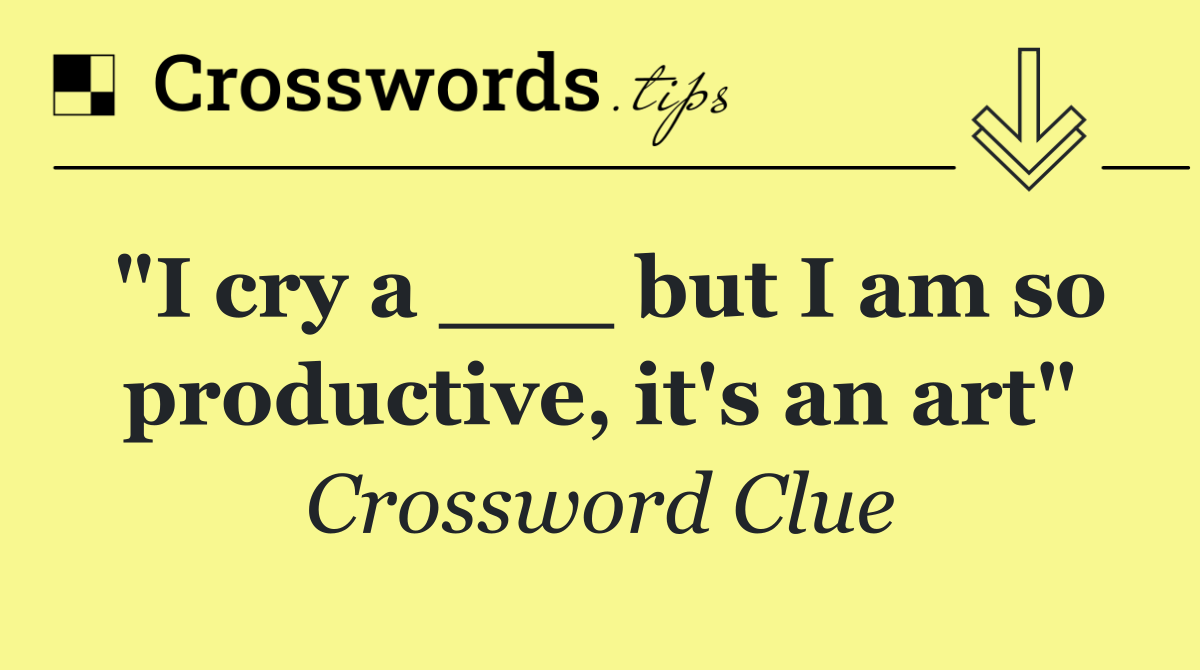 "I cry a ___ but I am so productive, it's an art"