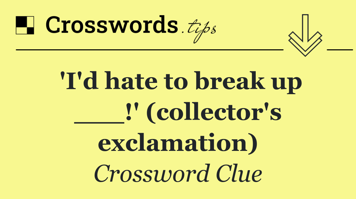 'I'd hate to break up ___!' (collector's exclamation)