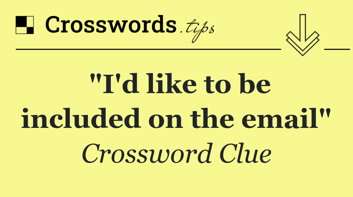 "I'd like to be included on the email"