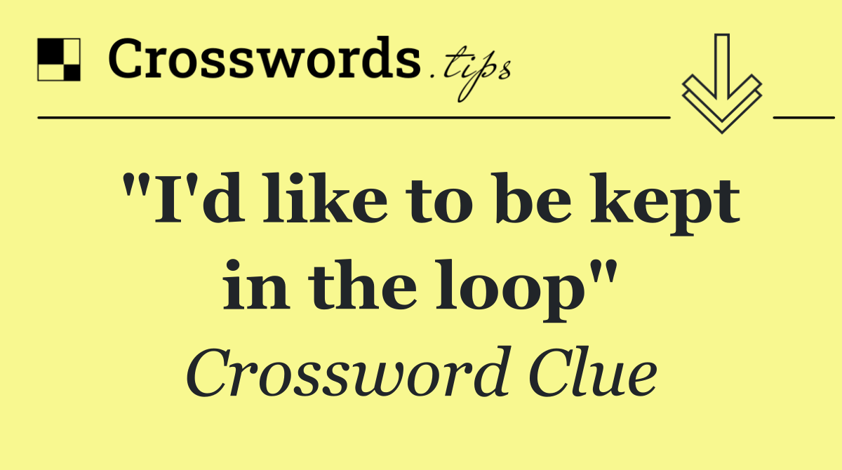 "I'd like to be kept in the loop"