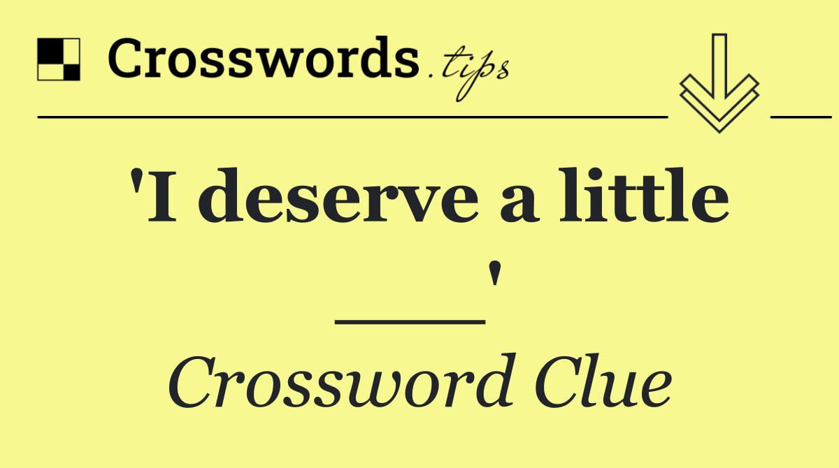 'I deserve a little ___'