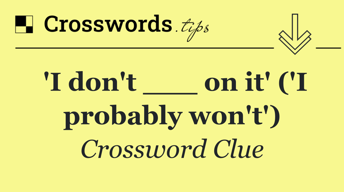 'I don't ___ on it' ('I probably won't')
