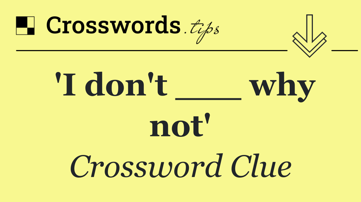 'I don't ___ why not'